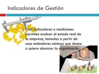  Estos indicadores o mediciones
permiten evaluar el estado real de
la empresa, tomados a partir de
unos estándares mínimos que desea
o quiere alcanzar la organización
Indicadores de Gestión
 
