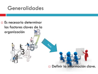Generalidades
 Definir la información clave.
 Es necesario determinar
los factores claves de la
organización
 