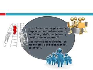 ¿Los planes que se plantearon
responden verdaderamente a
la misión, visión, objetivos y
políticas de la empresa?
¿las estrategias realmente son
las mejores para alcanzar los
objetivos?..
 