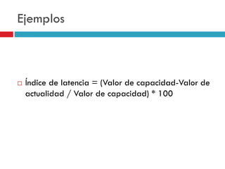 Ejemplos
 Índice de latencia = (Valor de capacidad-Valor de
actualidad / Valor de capacidad) * 100
 