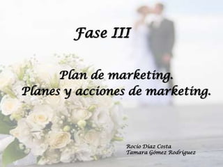Fase III
Plan de marketing.
Planes y acciones de marketing.

Rocío Díaz Costa
Tamara Gómez Rodríguez

 