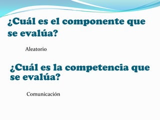 ¿Cuál es el componente que
se evalúa?
Aleatorio
¿Cuál es la competencia que
se evalúa?
Comunicación
 