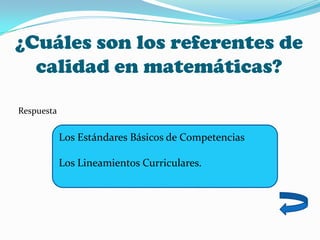 ¿Cuáles son los referentes de
calidad en matemáticas?
Respuesta
Los Estándares Básicos de Competencias
Los Lineamientos Curriculares.
 