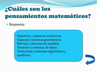 ¿Cuáles son los
pensamientos matemáticos?
 Respuesta
Numérico y sistemas numéricos.
Espacial y sistemas geométricos.
Métrico y sistemas de medidas.
Aleatorio y sistemas de datos.
Variacional y sistemas algebraicos y
analíticos.
 