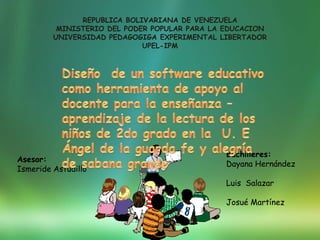 REPUBLICA BOLIVARIANA DE VENEZUELA
          MINISTERIO DEL PODER POPULAR PARA LA EDUCACION
         UNIVERSIDAD PEDAGOGIGA EXPERIMENTAL LIBERTADOR
                             UPEL-IPM




                                               Bachilleres:
Asesor:
                                               Dayana Hernández
Ismeride Astudillo
                                               Luis Salazar

                                               Josué Martínez
 