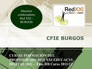 Maestros
    colaboradores
      Red XXI -
      BURGOS




                     CFIE BURGOS


CURSO: FORMACIÓN DEL
PROFESORADO RED XXI EDUCACYL
DIGITAL (B2) – Fase IIB Curso 2011/12
 