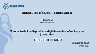 CONSEJOS TÉCNICOS ESCOLARES
TEMA 3
FASE INTENSIVA
El impacto de los dispositivos digitales en las infancias y las
juventudes
TELESECUNDARIA
CICLO ESCOLAR
2026-2027
 