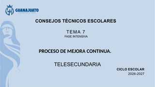 CONSEJOS TÉCNICOS ESCOLARES
TEMA 7
FASE INTENSIVA
PROCESO DE MEJORA CONTINUA.
TELESECUNDARIA
CICLO ESCOLAR
2026-2027
 