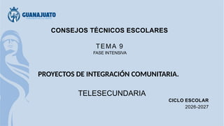 CONSEJOS TÉCNICOS ESCOLARES
TEMA 9
FASE INTENSIVA
PROYECTOS DE INTEGRACIÓN COMUNITARIA.
TELESECUNDARIA
CICLO ESCOLAR
2026-2027
 