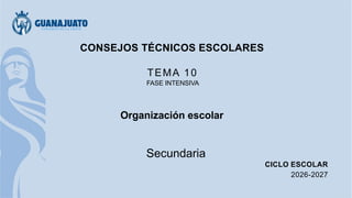 CONSEJOS TÉCNICOS ESCOLARES
TEMA 10
FASE INTENSIVA
Organización escolar
Secundaria
CICLO ESCOLAR
2026-2027
 
