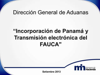 “Incorporación de Panamá y
Transmisión electrónica del
FAUCA"
Dirección General de Aduanas
Setiembre 2013
 