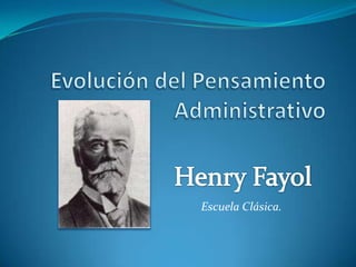 Evolución del Pensamiento Administrativo Henry Fayol Escuela Clásica. 