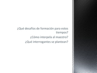 ¿Qué desafíos de formación para estos
tiempos?
¿Cómo interpela al maestro?
¿Qué interrogantes se plantean?
 