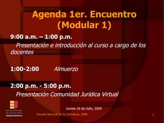 Agenda 1er. Encuentro (Modular 1) Jueves 16 de Julio, 2009 9:00 a.m. – 1:00 p.m.   Presentación e introducción al curso a cargo de los docentes 1:00-2:00 Almuerzo 2:00 p.m. - 5:00 p.m. Presentación Comunidad Jurídica Virtual 