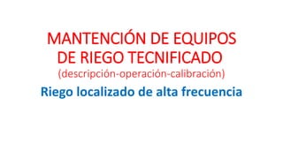 MANTENCIÓN DE EQUIPOS
DE RIEGO TECNIFICADO
(descripción-operación-calibración)
Riego localizado de alta frecuencia
 