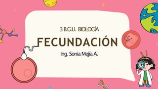 3B.G.U. BIOLOGÍA
FECUNDACIÓN
Ing.SoniaMejíaA.
 