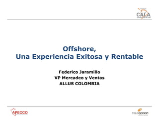 Offshore,
Una Experiencia Exitosa y Rentable

           Federico Jaramillo
          VP Mercadeo y Ventas
            ALLUS COLOMBIA
 