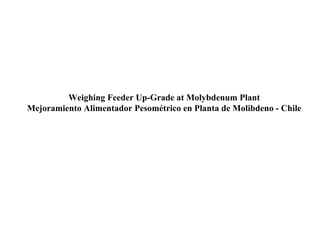 Weighing Feeder Up-Grade at Molybdenum Plant
Mejoramiento Alimentador Pesométrico en Planta de Molibdeno - Chile
 