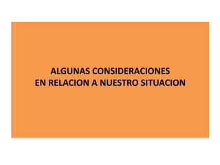 ALGUNAS CONSIDERACIONES
EN RELACION A NUESTRO SITUACION
 