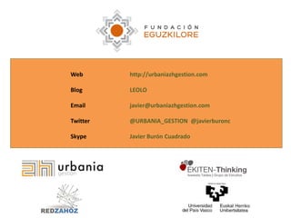 Web http://urbaniazhgestion.com
Blog LEOLO
Email javier@urbaniazhgestion.com
Twitter @URBANIA_GESTION @javierburonc
Skype Javier Burón Cuadrado
 