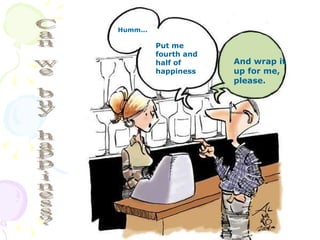 Put me fourth and half of happiness Humm... And wrap it up for me, please. Can we buy happiness? 