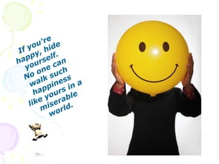 If you're happy, hide yourself. No one can walk such happiness like yours in a miserable world.   