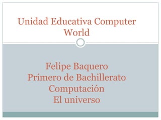 Unidad Educativa Computer
World
Felipe Baquero
Primero de Bachillerato
Computación
El universo
 