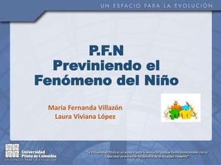 P.F.N
Previniendo el
Fenómeno del Niño
Maria Fernanda Villazón
Laura Viviana López
 