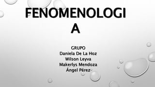 FENOMENOLOGI 
A 
GRUPO 
Daniela De La Hoz 
Wilson Leyva 
Makerlys Mendoza 
Ángel Pérez 
 