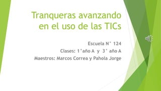 Tranqueras avanzando 
en el uso de las TICs 
Escuela N° 124 
Clases: 1°año A y 3° año A 
Maestros: Marcos Correa y Pahola Jorge 
 