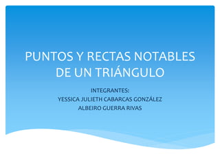 PUNTOS Y RECTAS NOTABLES
DE UN TRIÁNGULO
INTEGRANTES:
YESSICA JULIETH CABARCAS GONZÁLEZ
ALBEIRO GUERRA RIVAS
 