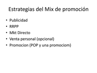 Estrategias del Mix de promoción
• Publicidad
• RRPP
• Mkt Directo
• Venta personal (opcional)
• Promocion (POP y una promociom)