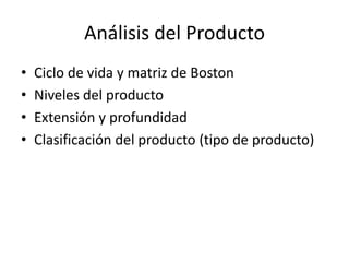 Análisis del Producto
• Ciclo de vida y matriz de Boston
• Niveles del producto
• Extensión y profundidad
• Clasificación del producto (tipo de producto)
