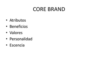 CORE BRAND
• Atributos
• Beneficios
• Valores
• Personalidad
• Escencia
