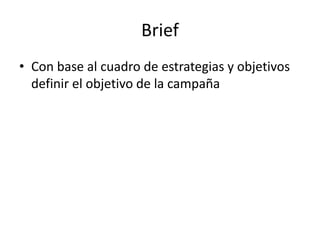 Brief
• Con base al cuadro de estrategias y objetivos
definir el objetivo de la campaña