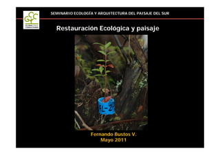 SEMINARIO ECOLOGÍA Y ARQUITECTURA DEL PAISAJE DEL SUR



  Restauración Ecológica y paisaje




                 Fernando Bustos V.
                     Mayo 2011
 