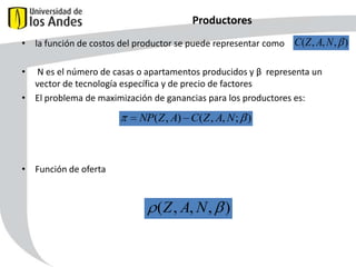 Productores
• la función de costos del productor se puede representar como C ( Z , A, N , )

•

N es el número de casas o apartamentos producidos y β representa un
vector de tecnología específica y de precio de factores
• El problema de maximización de ganancias para los productores es:

NP(Z , A) C (Z , A, N ; )

• Función de oferta

( Z , A, N , )
53

 
