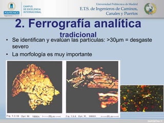 DIAPOSITIVA 17 
2. Ferrografía analítica 
tradicional 
• Se identifican y evalúan las partículas: >30μm = desgaste 
severo 
• La morfología es muy importante 
 