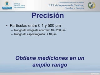 • Partículas entre 0.1 y 500 μm 
– Rango de desgaste anormal: 10 - 200 μm 
– Rango de espectrografía: < 10 μm 
DIAPOSITIVA 5 
Precisión 
Obtiene mediciones en un 
amplio rango 
 