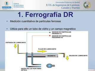 DIAPOSITIVA 7 
1. Ferrografía DR 
• Medición cuantitativa de partículas ferrosas 
• Utiliza para ello un tubo de vidrio y un campo magnético 
 