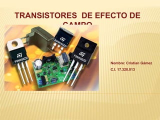 TRANSISTORES DE EFECTO DE
CAMPO
Nombre: Cristian Gámez
C.I. 17.320.013
 
