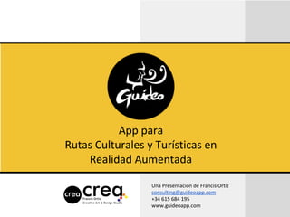 App para
Rutas Culturales y Turísticas en
Realidad Aumentada
Una Presentación de Francis Ortiz
consulting@guideoapp.com
+34 615 684 195
www.guideoapp.com
 