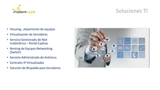 • Housing , alojamiento de equipos
• Virtualización de Servidores
• Servicio Gestionado de Red
Inalámbrica – Portal Captivo
• Renting de Equipos Networking
(Switch)
• Servicio Administrado de Antivirus
• Centrales IP Virtualizadas
• Solución de Respaldo para Servidores
Soluciones TI
 