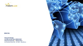 GRACIAS
Giancarlo Noriega
Cel 980-33-2445 Rpm #980332445
Gerencia Comercial | Fiberlux Perú
Av. Ricardo Palma 341 - Of. 402 – Miraflores
 
