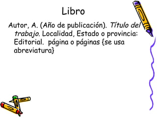 Libro Autor, A. (Año de publicación).  Título del trabajo . Localidad, Estado o provincia:  Editorial.  página o páginas {se usa abreviatura} 
