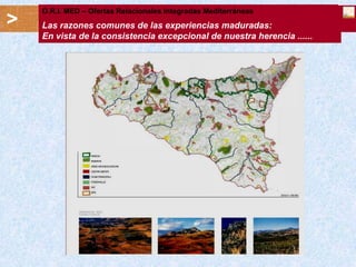 O.R.I. MED – Ofertas Relazionali Integrate Mediterranee
                 Offerte Relacionales Integradas Mediterráneas
    Sicilia.Germania _ Incontri partenariali del 14-19 Dicembre 2007
>   Las razones comunes de las experiencias maduradas:
                                    l’Offerta Territoriale Relazionale Integrata
                                                 l’Offerta
    En vista de la consistencia excepcional de nuestra herencia ......
 