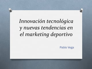 Innovación	
  tecnológica	
  
y	
  nuevas	
  tendencias	
  en	
  
el	
  marketing	
  deportivo	
  

                         Pablo Vega
 