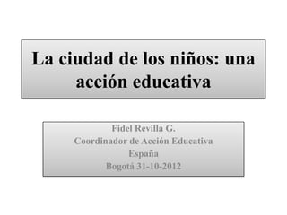 La ciudad de los niños: una
     acción educativa

             Fidel Revilla G.
     Coordinador de Acción Educativa
                 España
            Bogotá 31-10-2012
 