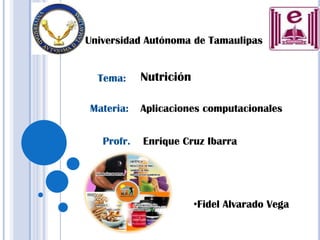 Universidad Autónoma de Tamaulipas


  Tema:     Nutrición

Materia:    Aplicaciones computacionales


   Profr.   Enrique Cruz Ibarra




                        •Fidel Alvarado Vega
 