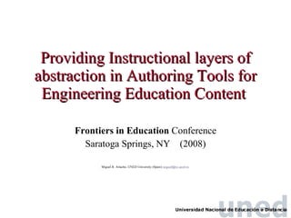 Providing Instructional layers of abstraction in Authoring Tools for Engineering Education Content   Frontiers in Education  Conference Saratoga Springs, NY  (2008) Miguel R. Artacho, UNED University (Spain)  [email_address]   